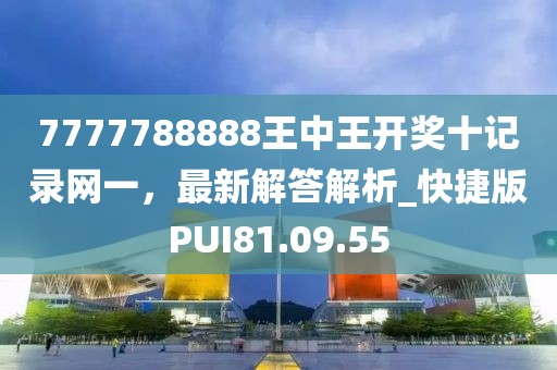 7777788888王中王开奖十记录网一，最新解答解析_快捷版PUI81.09.55