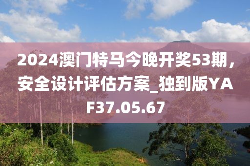 2024澳门特马今晚开奖53期，安全设计评估方案_独到版YAF37.05.67