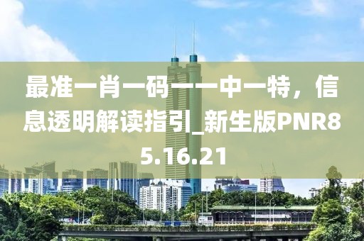 最准一肖一码一一中一特，信息透明解读指引_新生版PNR85.16.21