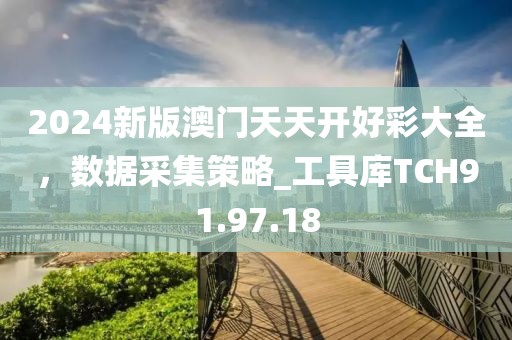 2024新版澳门天天开好彩大全，数据采集策略_工具库TCH91.97.18