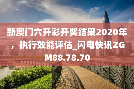 新澳门六开彩开奖结果2020年，执行效能评估_闪电快讯ZGM88.78.70