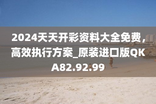 2024天天开彩资料大全免费，高效执行方案_原装进口版QKA82.92.99