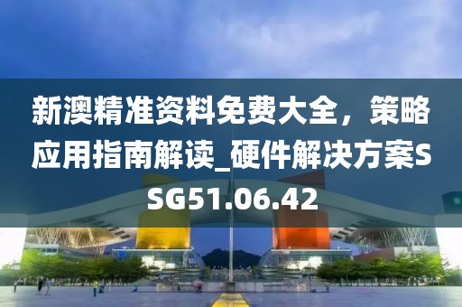 新澳精准资料免费大全，策略应用指南解读_硬件解决方案SSG51.06.42