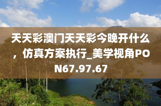 天天彩澳门天天彩今晚开什么，仿真方案执行_美学视角PON67.97.67