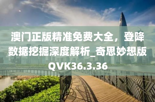澳门正版精准免费大全，登降数据挖掘深度解析_奇思妙想版QVK36.3.36