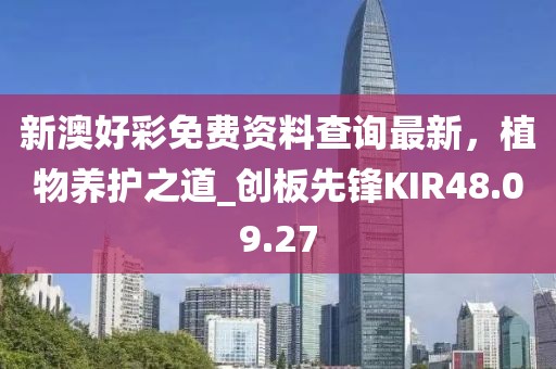 新澳好彩免费资料查询最新，植物养护之道_创板先锋KIR48.09.27