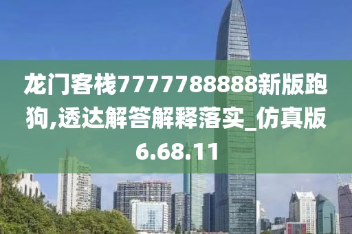 龙门客栈7777788888新版跑狗,透达解答解释落实_仿真版6.68.11