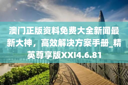 澳门正版资料免费大全新闻最新大神，高效解决方案手册_精英尊享版XXI4.6.81