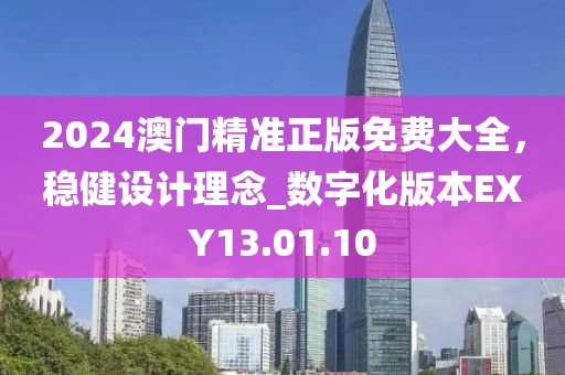2024澳门精准正版免费大全，稳健设计理念_数字化版本EXY13.01.10