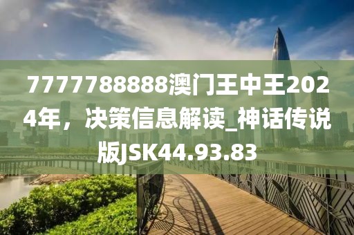 7777788888澳门王中王2024年，决策信息解读_神话传说版JSK44.93.83