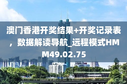 澳门香港开奖结果+开奖记录表，数据解读导航_远程模式HMM49.02.75