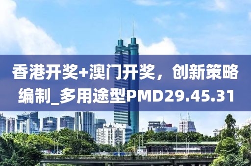 香港开奖+澳门开奖，创新策略编制_多用途型PMD29.45.31