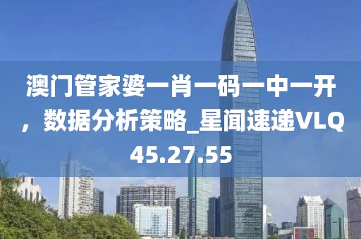 澳门管家婆一肖一码一中一开，数据分析策略_星闻速递VLQ45.27.55