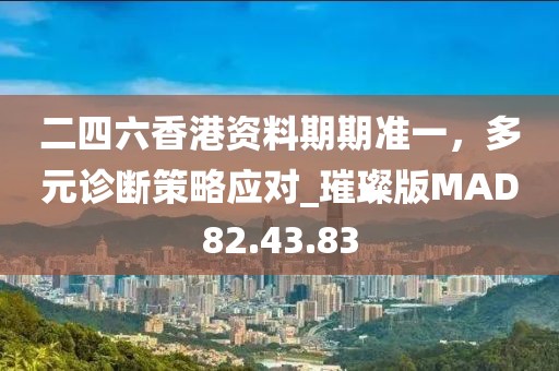 二四六香港资料期期准一，多元诊断策略应对_璀璨版MAD82.43.83