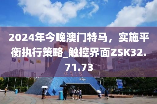 2024年今晚澳门特马，实施平衡执行策略_触控界面ZSK32.71.73
