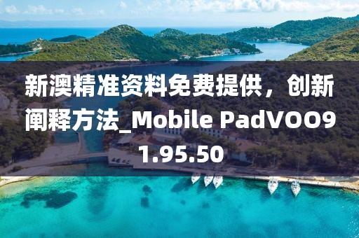 新澳精准资料免费提供，创新阐释方法_Mobile PadVOO91.95.50