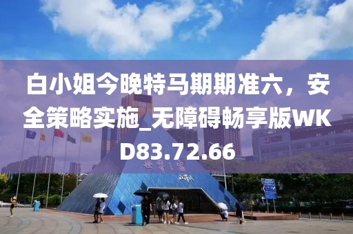 白小姐今晚特马期期准六，安全策略实施_无障碍畅享版WKD83.72.66