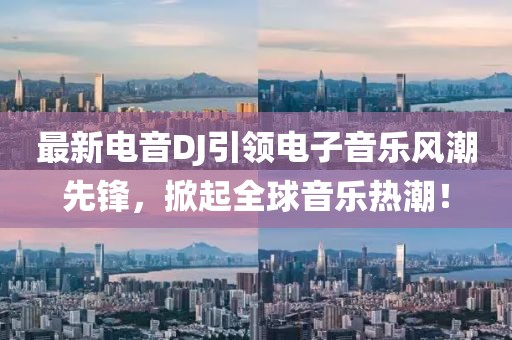 最新电音DJ引领电子音乐风潮先锋，掀起全球音乐热潮！