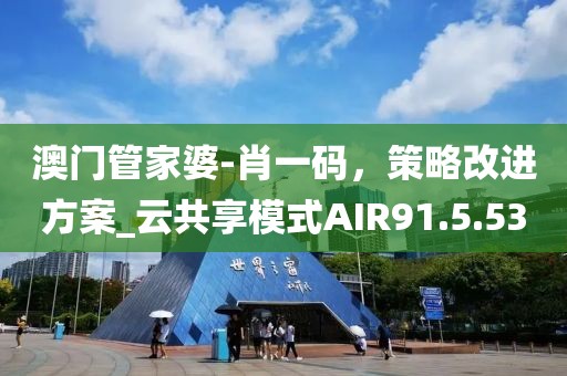 澳门管家婆-肖一码，策略改进方案_云共享模式AIR91.5.53