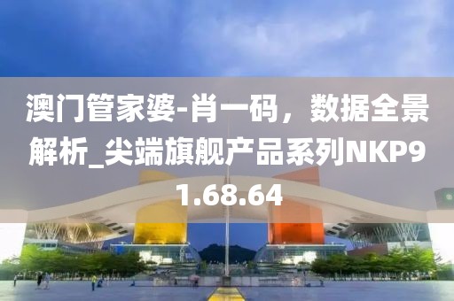 澳门管家婆-肖一码，数据全景解析_尖端旗舰产品系列NKP91.68.64