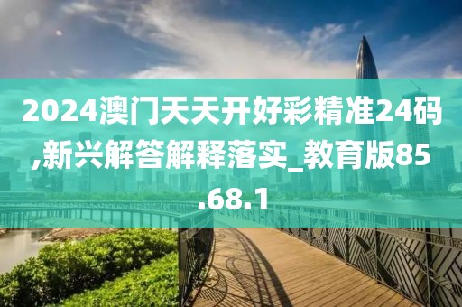 2024澳门天天开好彩精准24码,新兴解答解释落实_教育版85.68.1