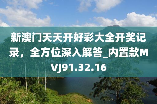 新澳门天天开好彩大全开奖记录，全方位深入解答_内置款MVJ91.32.16