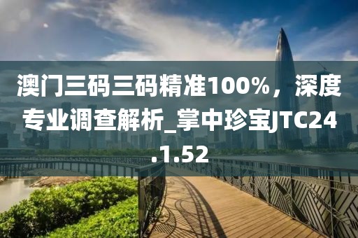 澳门三码三码精准100%，深度专业调查解析_掌中珍宝JTC24.1.52
