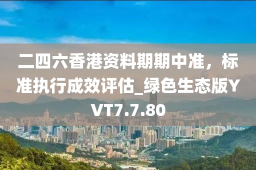 二四六香港资料期期中准，标准执行成效评估_绿色生态版YVT7.7.80