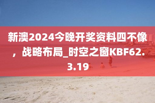 新澳2024今晚开奖资料四不像，战略布局_时空之窗KBF62.3.19