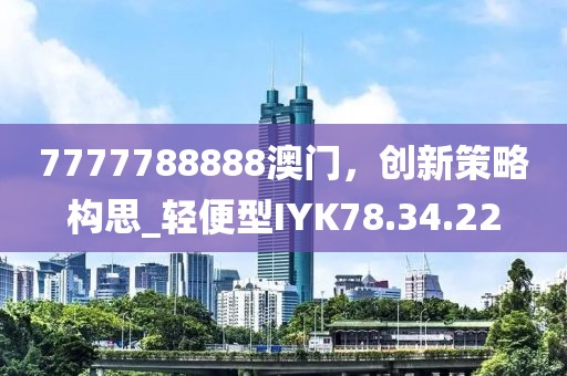 7777788888澳门，创新策略构思_轻便型IYK78.34.22
