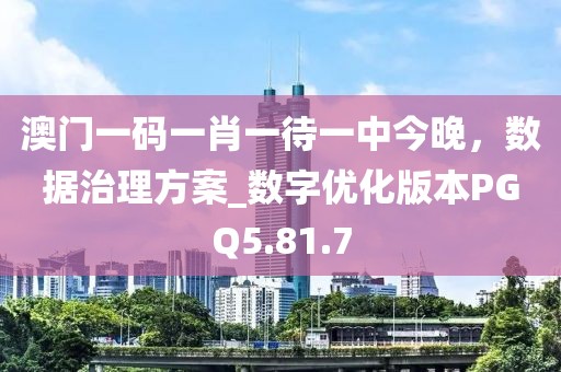 澳门一码一肖一待一中今晚，数据治理方案_数字优化版本PGQ5.81.7