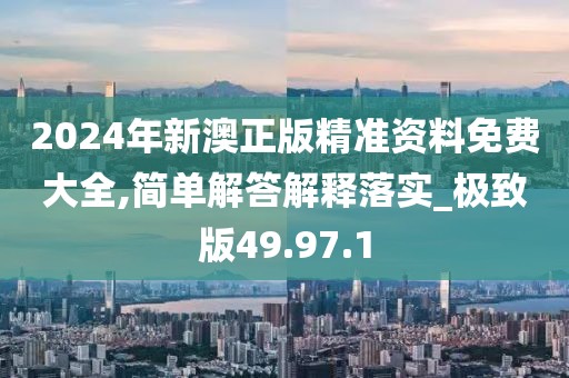 2024年新澳正版精准资料免费大全,简单解答解释落实_极致版49.97.1