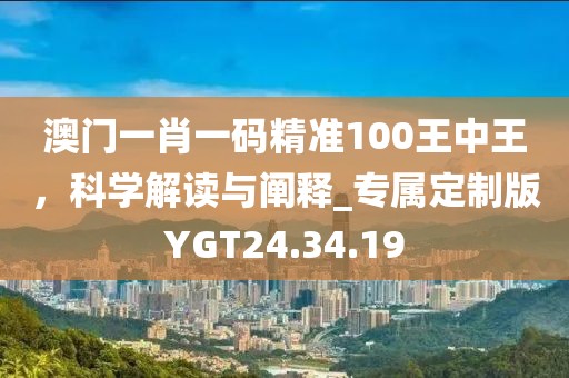 澳门一肖一码精准100王中王，科学解读与阐释_专属定制版YGT24.34.19