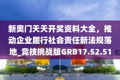 新奥门天天开奖资料大全，推动企业履行社会责任新法规落地_竞技挑战版GRB17.52.51