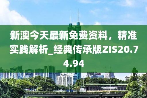 新澳今天最新免费资料，精准实践解析_经典传承版ZIS20.74.94