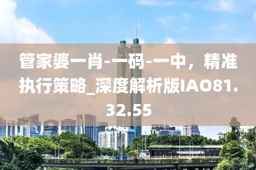 管家婆一肖-一码-一中，精准执行策略_深度解析版IAO81.32.55