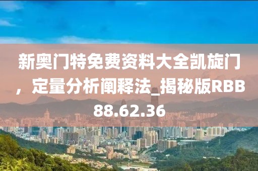新奥门特免费资料大全凯旋门，定量分析阐释法_揭秘版RBB88.62.36