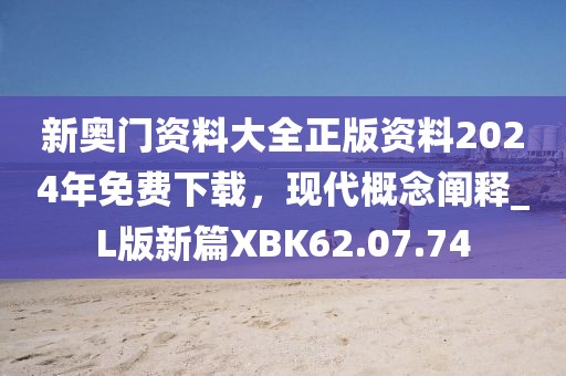 新奥门资料大全正版资料2024年免费下载，现代概念阐释_L版新篇XBK62.07.74