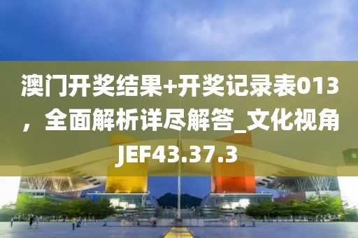 澳门开奖结果+开奖记录表013，全面解析详尽解答_文化视角JEF43.37.3