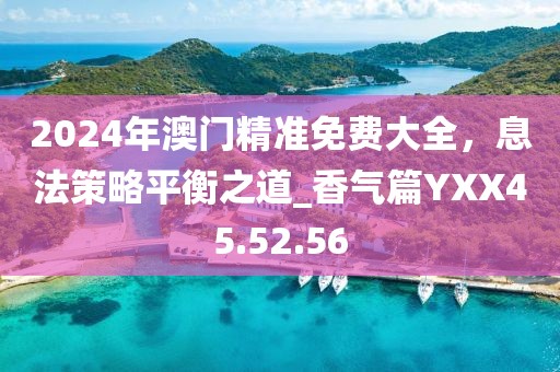 2024年澳门精准免费大全，息法策略平衡之道_香气篇YXX45.52.56