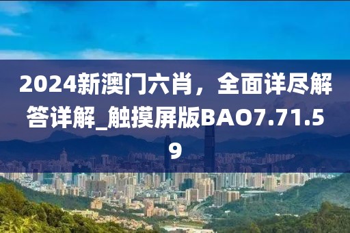 2024新澳门六肖，全面详尽解答详解_触摸屏版BAO7.71.59