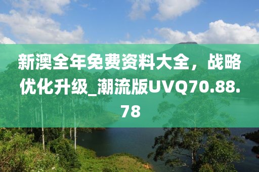 新澳全年免费资料大全，战略优化升级_潮流版UVQ70.88.78