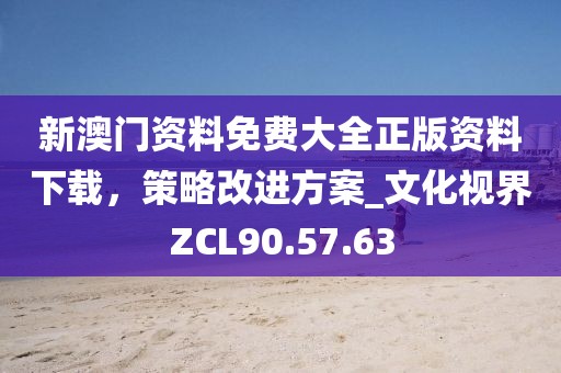 新澳门资料免费大全正版资料下载，策略改进方案_文化视界ZCL90.57.63