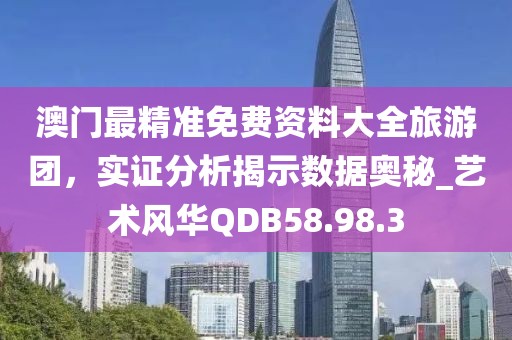 澳门最精准免费资料大全旅游团，实证分析揭示数据奥秘_艺术风华QDB58.98.3