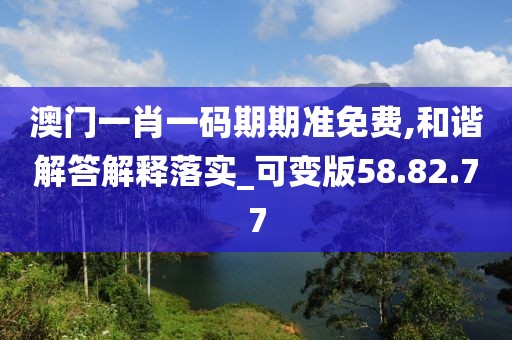 澳门一肖一码期期准免费,和谐解答解释落实_可变版58.82.77