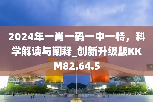 2024年一肖一码一中一特，科学解读与阐释_创新升级版KKM82.64.5
