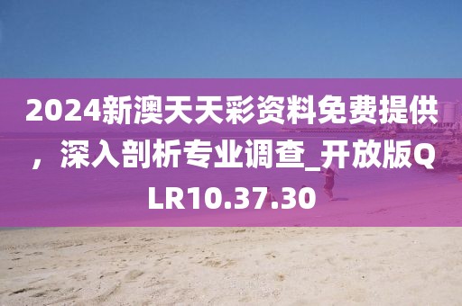 2024新澳天天彩资料免费提供，深入剖析专业调查_开放版QLR10.37.30