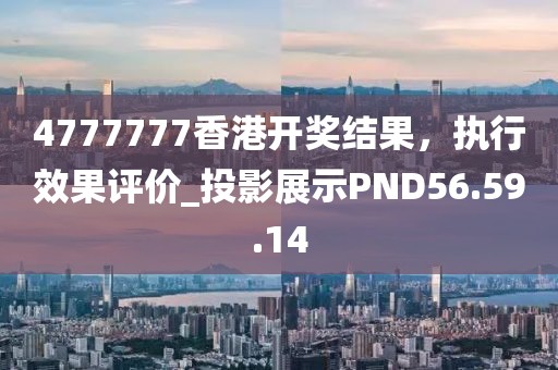 4777777香港开奖结果，执行效果评价_投影展示PND56.59.14