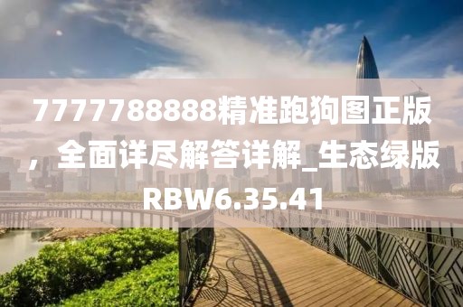 7777788888精准跑狗图正版，全面详尽解答详解_生态绿版RBW6.35.41