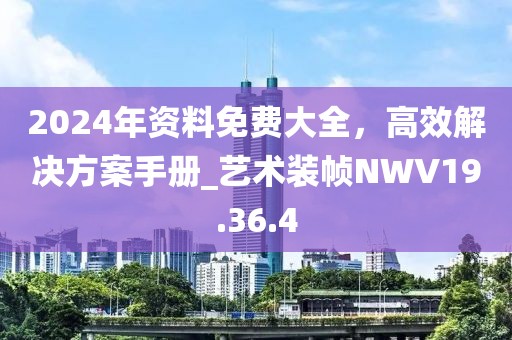 2024年资料免费大全，高效解决方案手册_艺术装帧NWV19.36.4